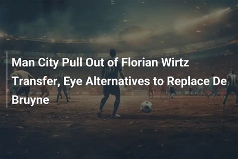 Man City Pull Out Of Florian Wirtz Transfer Eye Alternatives To Man City Pull Out Of Florian Wirtz Transfer Eye Alternatives To